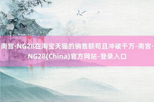 南宫·NG28在淘宝天猫的销售额苟且冲破千万-南宫·NG28(China)官方网站-登录入口
