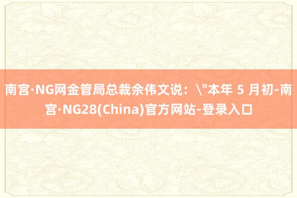 南宫·NG网金管局总裁余伟文说: