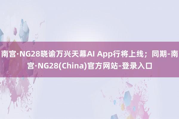 南宫·NG28晓谕万兴天幕AI App行将上线；同期-南宫·NG28(China)官方网站-登录入口