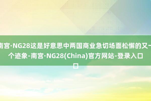 南宫·NG28这是好意思中两国商业急切场面松懈的又一个迹象-南宫·NG28(China)官方网站-登录入口