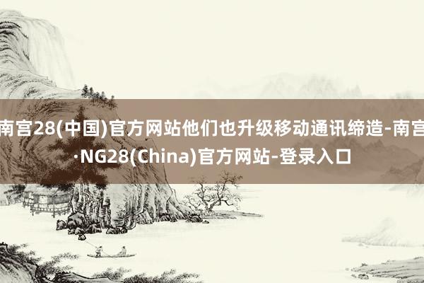 南宫28(中国)官方网站他们也升级移动通讯缔造-南宫·NG28(China)官方网站-登录入口