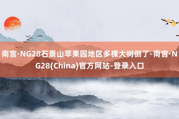 南宫·NG28石景山苹果园地区多棵大树倒了-南宫·NG28(China)官方网站-登录入口