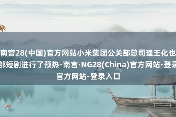 南宫28(中国)官方网站小米集团公关部总司理王化也为这部短剧进行了预热-南宫·NG28(China)官方网站-登录入口