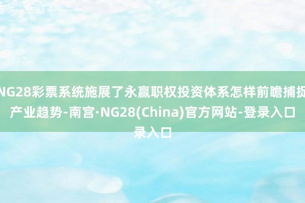 NG28彩票系统施展了永赢职权投资体系怎样前瞻捕捉产业趋势-南宫·NG28(China)官方网站-登录入口