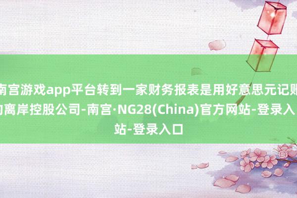 南宫游戏app平台转到一家财务报表是用好意思元记账的离岸控股公司-南宫·NG28(China)官方网站-登录入口