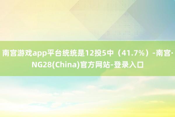 南宫游戏app平台统统是12投5中（41.7%）-南宫·NG28(China)官方网站-登录入口
