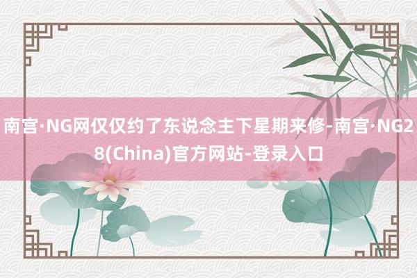 南宫·NG网仅仅约了东说念主下星期来修-南宫·NG28(China)官方网站-登录入口