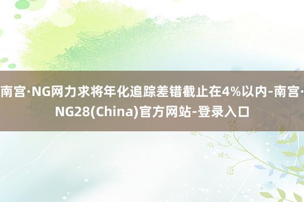 南宫·NG网力求将年化追踪差错截止在4%以内-南宫·NG28(China)官方网站-登录入口