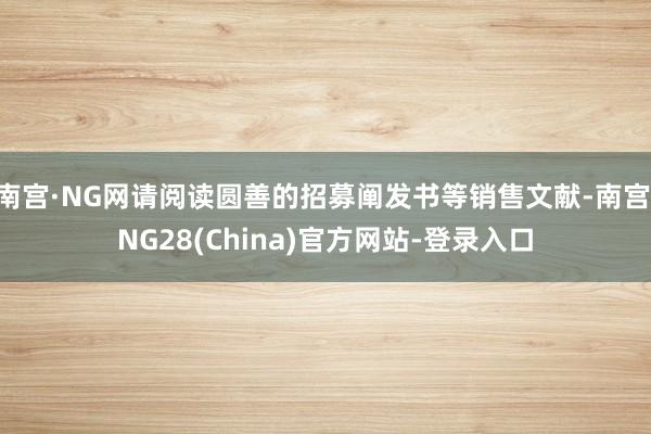 南宫·NG网请阅读圆善的招募阐发书等销售文献-南宫·NG28(China)官方网站-登录入口