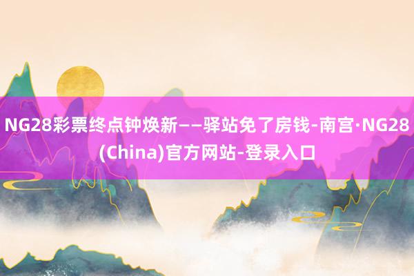 NG28彩票终点钟焕新——驿站免了房钱-南宫·NG28(China)官方网站-登录入口