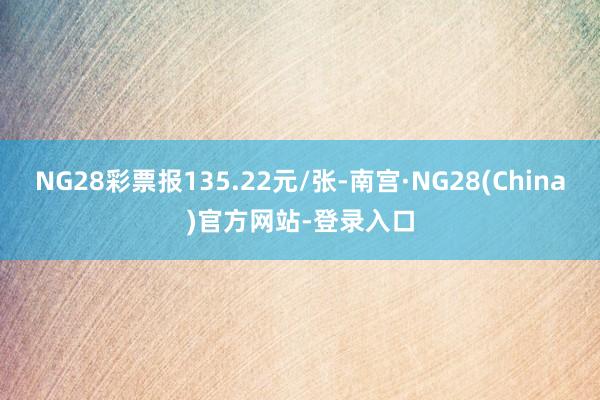 NG28彩票报135.22元/张-南宫·NG28(China)官方网站-登录入口