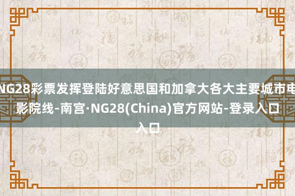 NG28彩票发挥登陆好意思国和加拿大各大主要城市电影院线-南宫·NG28(China)官方网站-登录入口