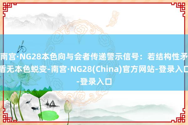 南宫·NG28本色向与会者传递警示信号：若结构性矛盾无本色蜕变-南宫·NG28(China)官方网站-登录入口