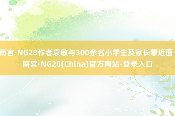 南宫·NG28作者袁敏与300余名小学生及家长靠近面-南宫·NG28(China)官方网站-登录入口