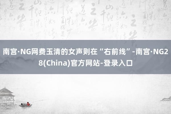 南宫·NG网费玉清的女声则在“右前线”-南宫·NG28(China)官方网站-登录入口