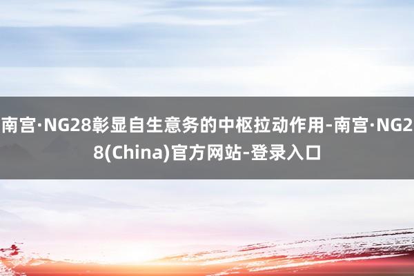 南宫·NG28彰显自生意务的中枢拉动作用-南宫·NG28(China)官方网站-登录入口