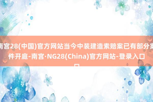 南宫28(中国)官方网站当今中装建造索赔案已有部分案件开庭-南宫·NG28(China)官方网站-登录入口