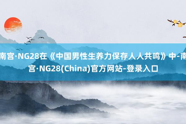 南宫·NG28在《中国男性生养力保存人人共鸣》中-南宫·NG28(China)官方网站-登录入口