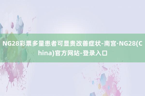 NG28彩票多量患者可显贵改善症状-南宫·NG28(China)官方网站-登录入口
