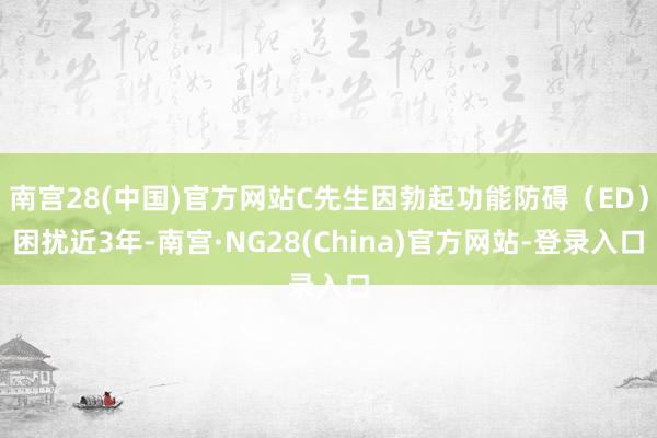 南宫28(中国)官方网站C先生因勃起功能防碍(ED)困扰近3年-南宫·NG28(China)官方网站-登录入口