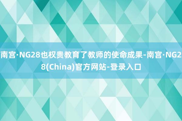 南宫·NG28也权贵教育了教师的使命成果-南宫·NG28(China)官方网站-登录入口