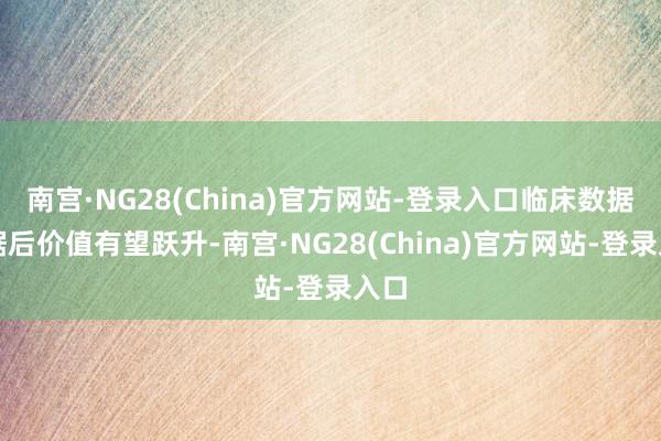 南宫·NG28(China)官方网站-登录入口临床数据考据后价值有望跃升-南宫·NG28(China)官方网站-登录入口