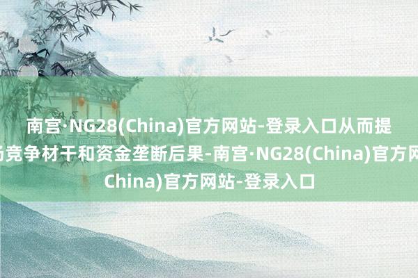 南宫·NG28(China)官方网站-登录入口从而提高企业的商场竞争材干和资金垄断后果-南宫·NG28(China)官方网站-登录入口