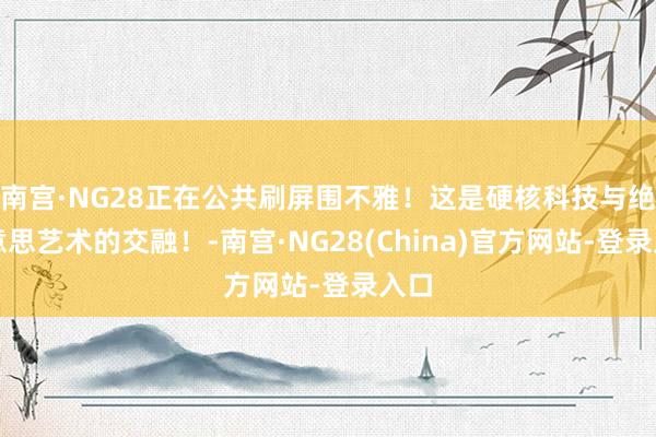 南宫·NG28正在公共刷屏围不雅！这是硬核科技与绝好意思艺术的交融！-南宫·NG28(China)官方网站-登录入口
