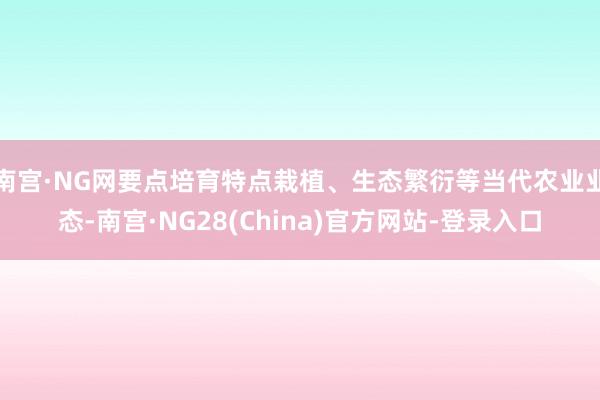 南宫·NG网要点培育特点栽植、生态繁衍等当代农业业态-南宫·NG28(China)官方网站-登录入口