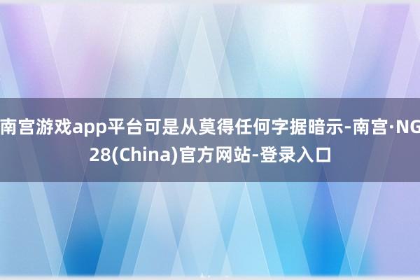 南宫游戏app平台可是从莫得任何字据暗示-南宫·NG28(China)官方网站-登录入口