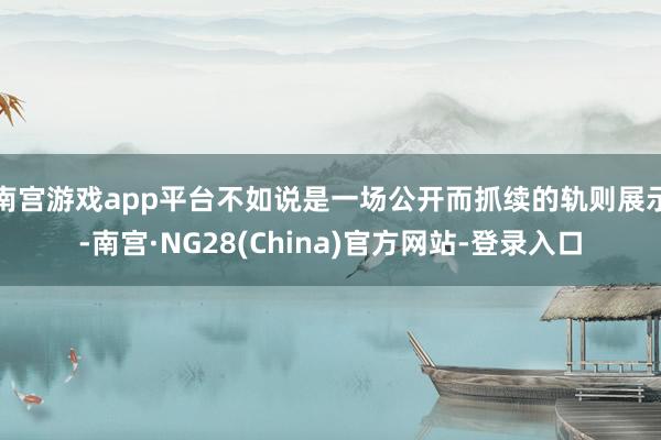 南宫游戏app平台不如说是一场公开而抓续的轨则展示-南宫·NG28(China)官方网站-登录入口