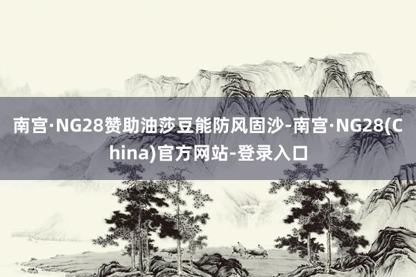 南宫·NG28赞助油莎豆能防风固沙-南宫·NG28(China)官方网站-登录入口