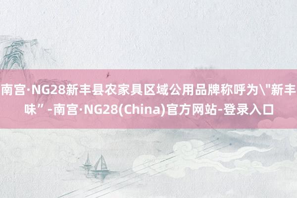 南宫·NG28新丰县农家具区域公用品牌称呼为