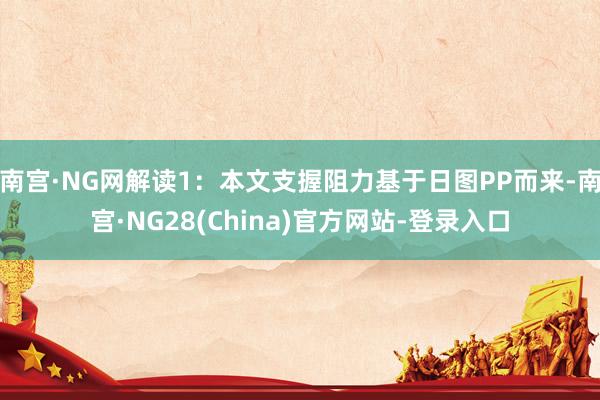 南宫·NG网解读1：本文支握阻力基于日图PP而来-南宫·NG28(China)官方网站-登录入口