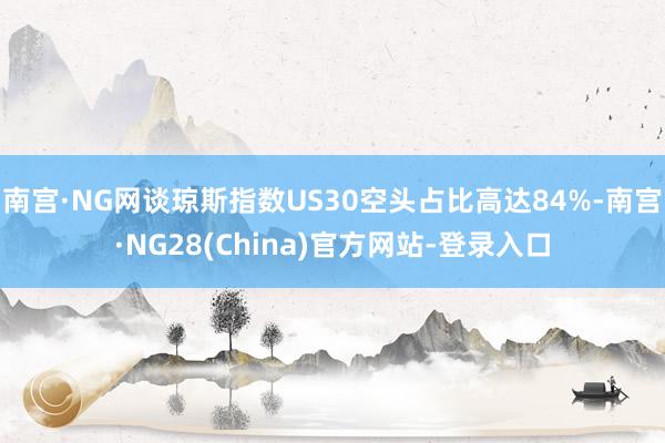 南宫·NG网谈琼斯指数US30空头占比高达84%-南宫·NG28(China)官方网站-登录入口