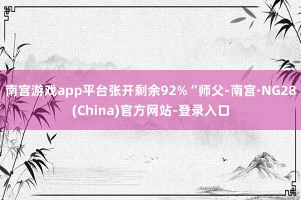 南宫游戏app平台张开剩余92%“师父-南宫·NG28(China)官方网站-登录入口