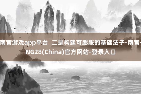 南宫游戏app平台  二是构建可膨胀的基础法子-南宫·NG28(China)官方网站-登录入口