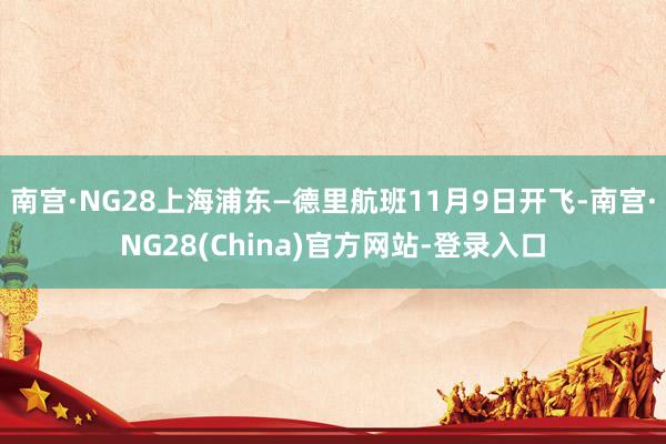 南宫·NG28上海浦东—德里航班11月9日开飞-南宫·NG28(China)官方网站-登录入口