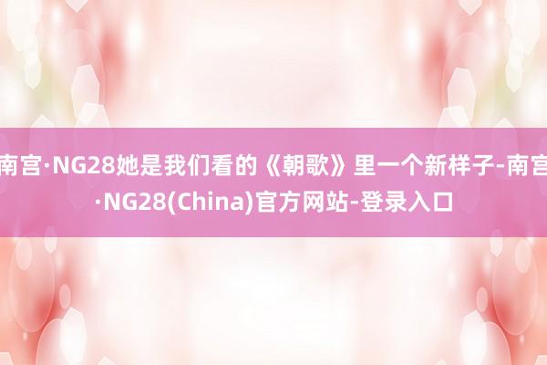 南宫·NG28她是我们看的《朝歌》里一个新样子-南宫·NG28(China)官方网站-登录入口