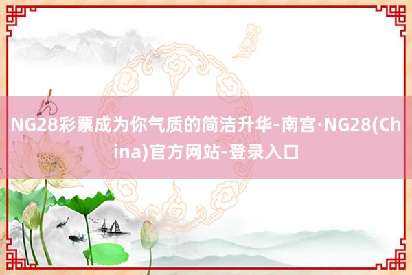 NG28彩票成为你气质的简洁升华-南宫·NG28(China)官方网站-登录入口