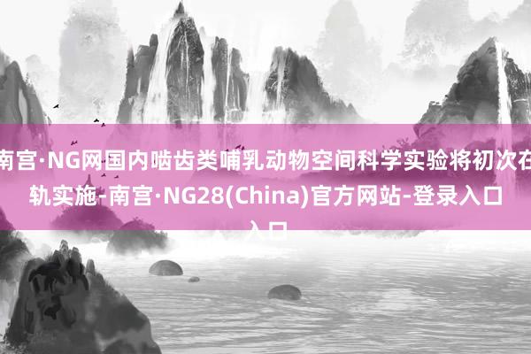 南宫·NG网国内啮齿类哺乳动物空间科学实验将初次在轨实施-南宫·NG28(China)官方网站-登录入口