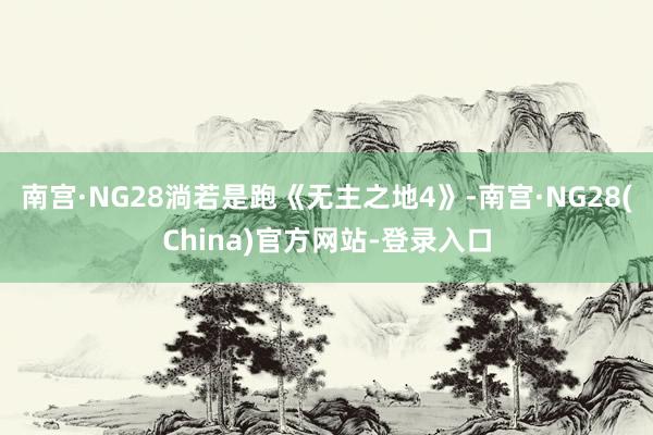 南宫·NG28淌若是跑《无主之地4》-南宫·NG28(China)官方网站-登录入口