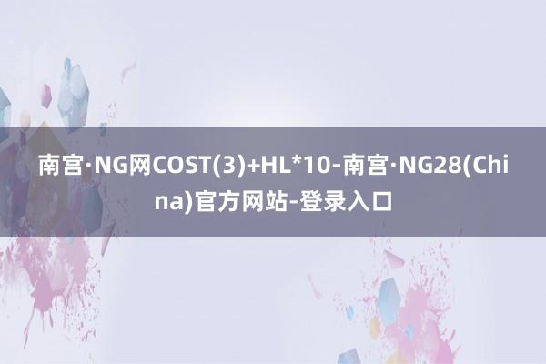 南宫·NG网COST(3)+HL*10-南宫·NG28(China)官方网站-登录入口