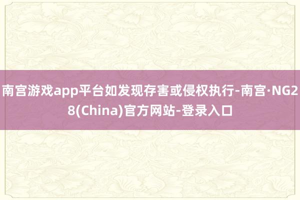 南宫游戏app平台如发现存害或侵权执行-南宫·NG28(China)官方网站-登录入口