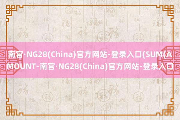 南宫·NG28(China)官方网站-登录入口(SUM(AMOUNT-南宫·NG28(China)官方网站-登录入口