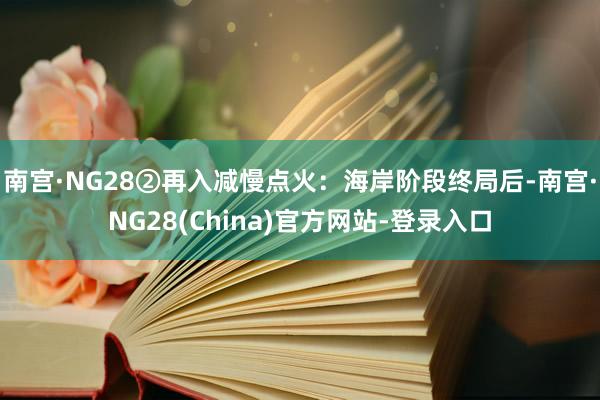 南宫·NG28②再入减慢点火：海岸阶段终局后-南宫·NG28(China)官方网站-登录入口