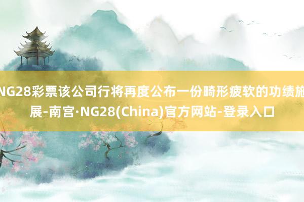 NG28彩票该公司行将再度公布一份畸形疲软的功绩施展-南宫·NG28(China)官方网站-登录入口