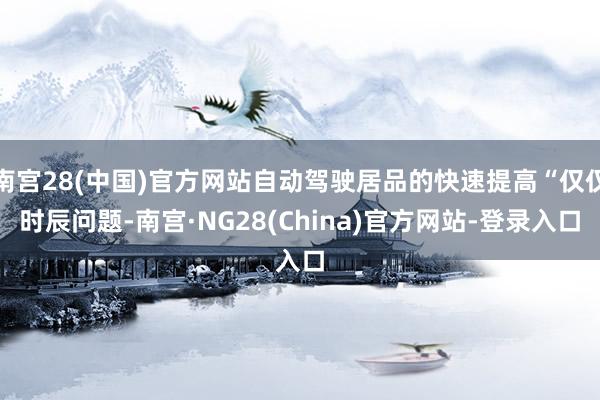 南宫28(中国)官方网站自动驾驶居品的快速提高“仅仅时辰问题-南宫·NG28(China)官方网站-登录入口