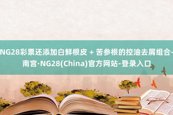NG28彩票还添加白鲜根皮 + 苦参根的控油去屑组合-南宫·NG28(China)官方网站-登录入口