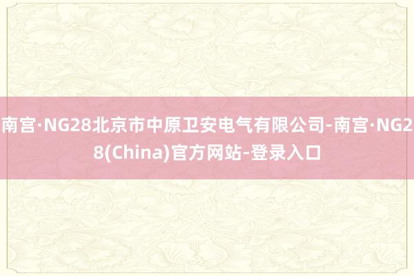 南宫·NG28北京市中原卫安电气有限公司-南宫·NG28(China)官方网站-登录入口